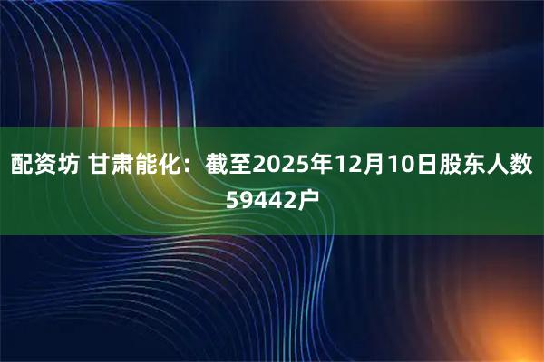 配资坊 甘肃能化：截至2025年12月10日股东人数59442户