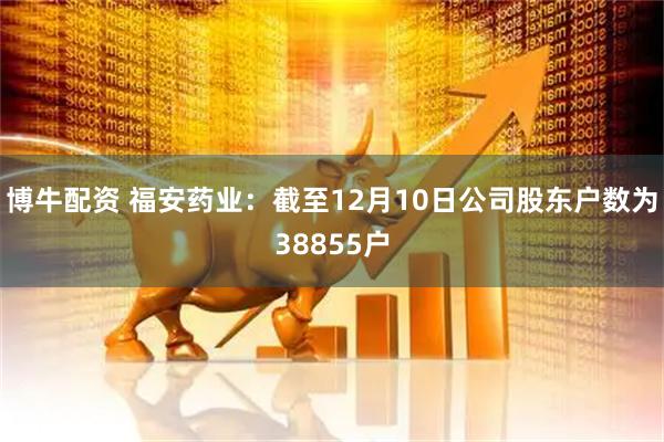 博牛配资 福安药业：截至12月10日公司股东户数为38855户