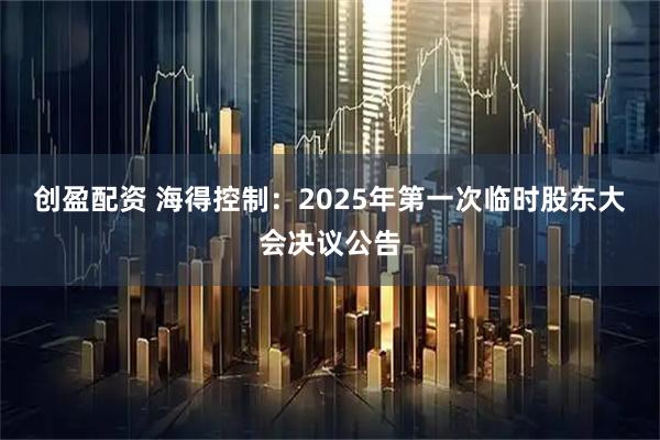 创盈配资 海得控制：2025年第一次临时股东大会决议公告