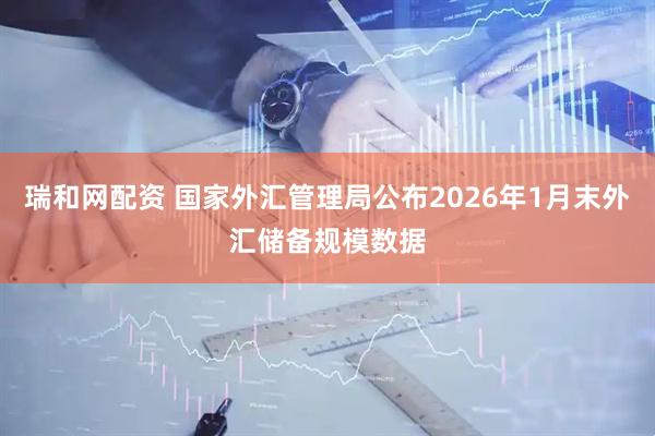 瑞和网配资 国家外汇管理局公布2026年1月末外汇储备规模数据