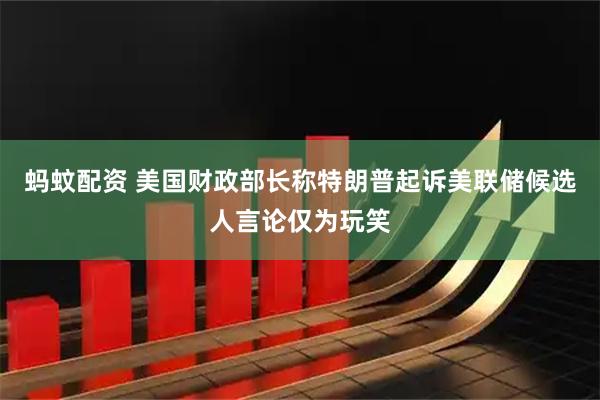 蚂蚊配资 美国财政部长称特朗普起诉美联储候选人言论仅为玩笑