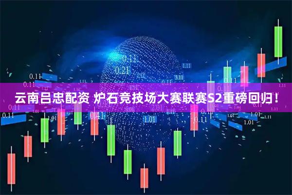 云南吕忠配资 炉石竞技场大赛联赛S2重磅回归！