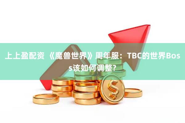 上上盈配资 《魔兽世界》周年服:TBC的世界Boss该如何调整?