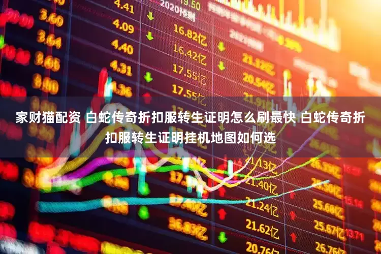 家财猫配资 白蛇传奇折扣服转生证明怎么刷最快 白蛇传奇折扣服转生证明挂机地图如何选
