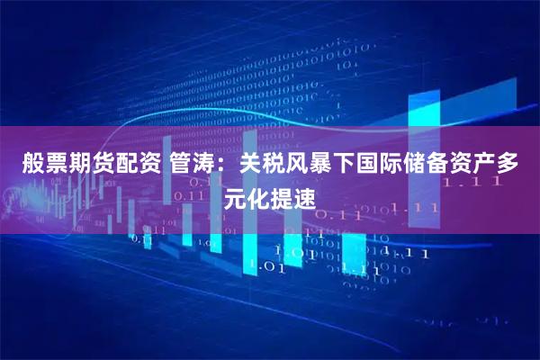般票期货配资 管涛：关税风暴下国际储备资产多元化提速
