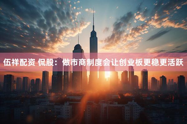 伍祥配资 侃股：做市商制度会让创业板更稳更活跃